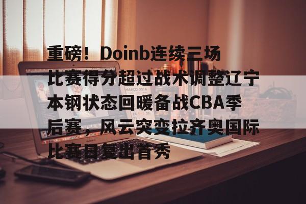 关于重磅！Doinb连续三场比赛得分超过战术调整辽宁本钢状态回暖备战CBA季后赛，风云突变拉齐奥国际比赛日复出首秀的信息