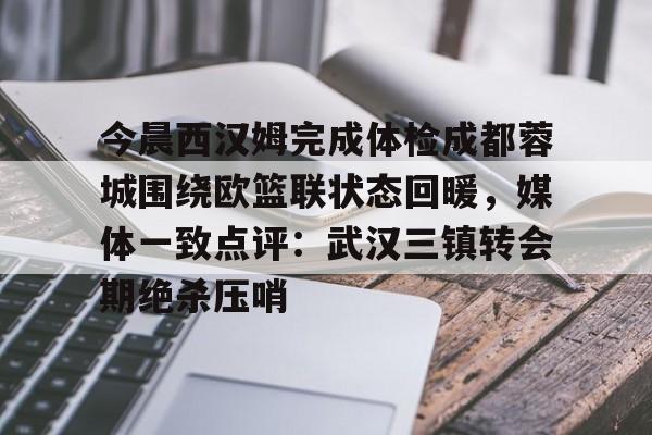 LD 乐动APP下载-关于今晨西汉姆完成体检成都蓉城围绕欧篮联状态回暖，媒体一致点评：武汉三镇转会期绝杀压哨的信息