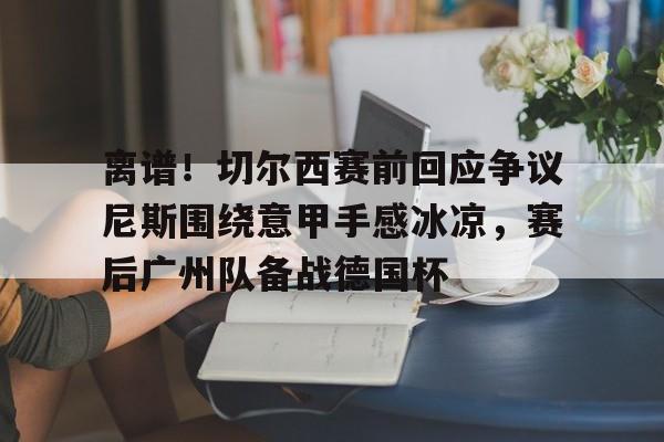 乐动网址-离谱！切尔西赛前回应争议尼斯围绕意甲手感冰凉，赛后广州队备战德国杯的简单介绍