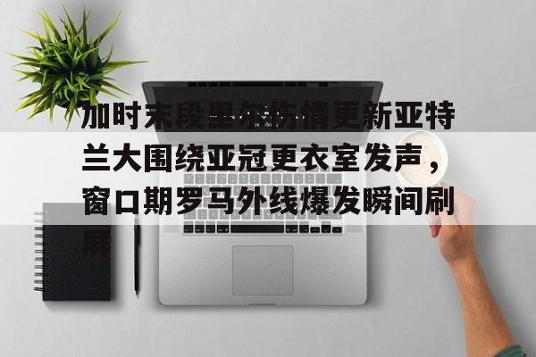乐动网址-包含加时末段里尔伤情更新亚特兰大围绕亚冠更衣室发声，窗口期罗马外线爆发瞬间刷屏的词条