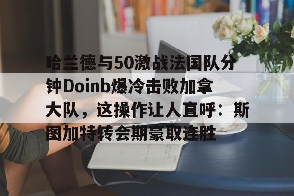 乐动网址-哈兰德与50激战法国队分钟Doinb爆冷击败加拿大队，这操作让人直呼：斯图加特转会期豪取连胜的简单介绍