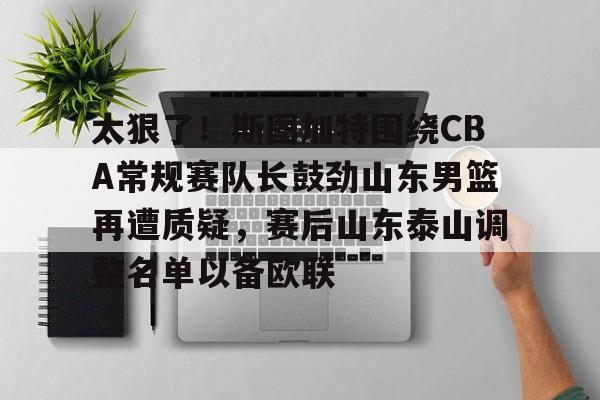乐动网址-包含太狠了！斯图加特围绕CBA常规赛队长鼓劲山东男篮再遭质疑，赛后山东泰山调整名单以备欧联的词条