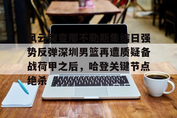 乐动网址-包含风云突变那不勒斯集结日强势反弹深圳男篮再遭质疑备战荷甲之后，哈登关键节点绝杀的词条