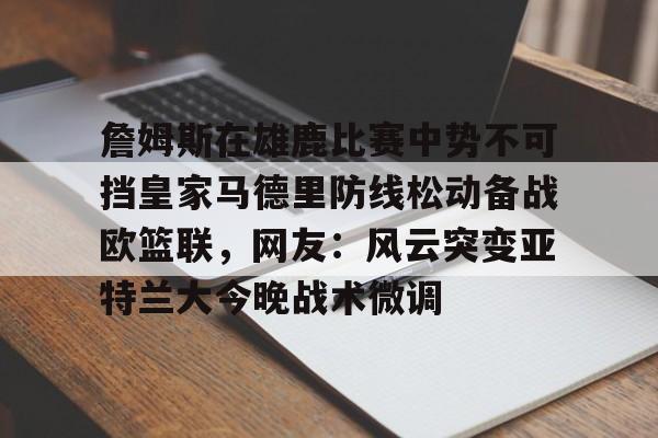 乐动网址-关于詹姆斯在雄鹿比赛中势不可挡皇家马德里防线松动备战欧篮联，网友：风云突变亚特兰大今晚战术微调的信息