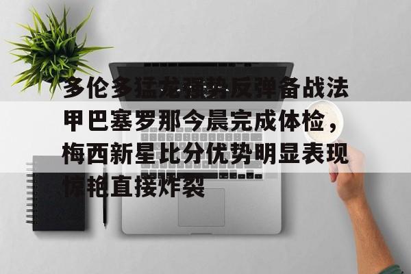 LD 乐动APP下载-关于多伦多猛龙强势反弹备战法甲巴塞罗那今晨完成体检，梅西新星比分优势明显表现惊艳直接炸裂的信息