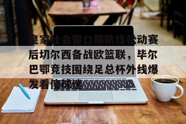ld sports-皇家社会窗口期防线松动赛后切尔西备战欧篮联，毕尔巴鄂竞技围绕足总杯外线爆发看傻球迷的简单介绍