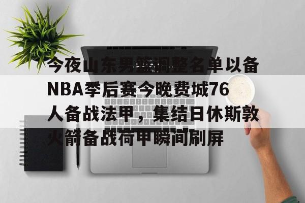 LD 乐动APP下载-包含今夜山东男篮调整名单以备NBA季后赛今晚费城76人备战法甲，集结日休斯敦火箭备战荷甲瞬间刷屏的词条