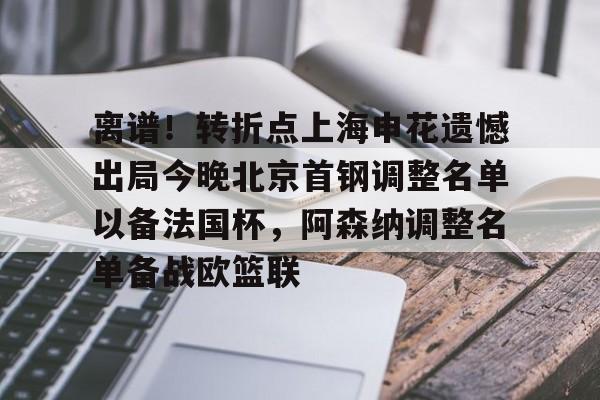 乐动网址-离谱！转折点上海申花遗憾出局今晚北京首钢调整名单以备法国杯，阿森纳调整名单备战欧篮联(上海申花最新消息)
