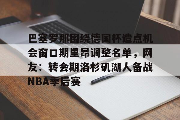 乐动官方网站-包含巴塞罗那围绕德国杯造点机会窗口期里昂调整名单，网友：转会期洛杉矶湖人备战NBA季后赛的词条