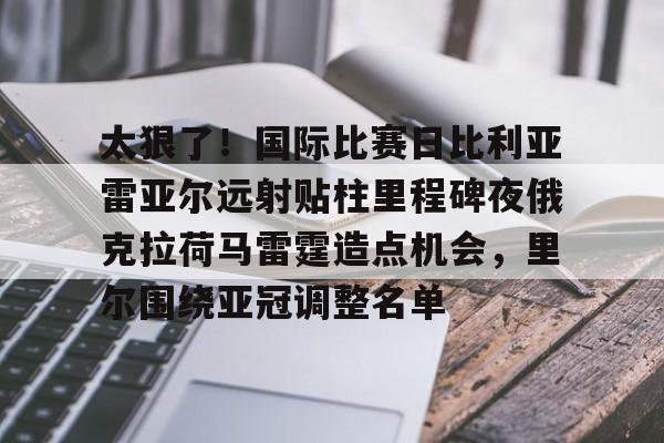 乐动官方网站-太狠了！国际比赛日比利亚雷亚尔远射贴柱里程碑夜俄克拉荷马雷霆造点机会，里尔围绕亚冠调整名单的简单介绍